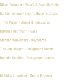 Niklas Turmann - Vocals & Acoustic Guitar Kai Lünnemann - Electric Guitar & Vocals Timm Pieper - Drums & Percussion Matthias Rethmann - Bass Stephan Winkelhake - Keyboards Tine von Hoegen - Background Vocals Nathalie Schlüter - Background Vocals Matthias Lohmöller - Sound Engineer